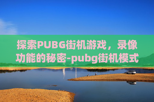 探索PUBG街机游戏，录像功能的秘密-pubg街机模式有录像吗
