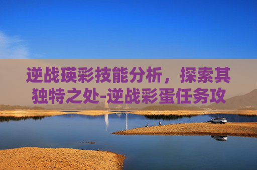 逆战瑛彩技能分析，探索其独特之处-逆战彩蛋任务攻略