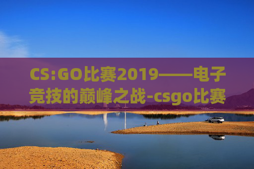 CS:GO比赛2019——电子竞技的巅峰之战-csgo比赛2019时间表