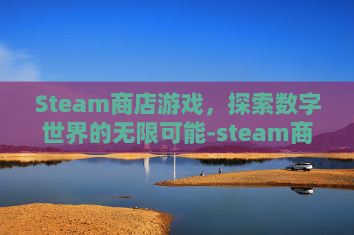 Steam商店游戏，探索数字世界的无限可能-steam商城游戏