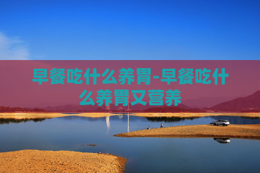 早餐吃什么养胃-早餐吃什么养胃又营养