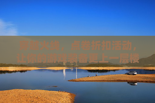 穿越火线，点卷折扣活动，让你的游戏装备更上一层楼-cf点卷打折活动