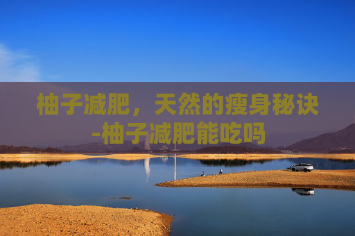 柚子减肥，天然的瘦身秘诀-柚子减肥能吃吗