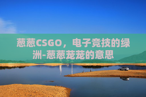 葱葱CSGO，电子竞技的绿洲-葱葱茏茏的意思