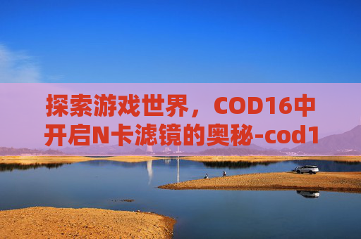 探索游戏世界，COD16中开启N卡滤镜的奥秘-cod16不支持n卡滤镜