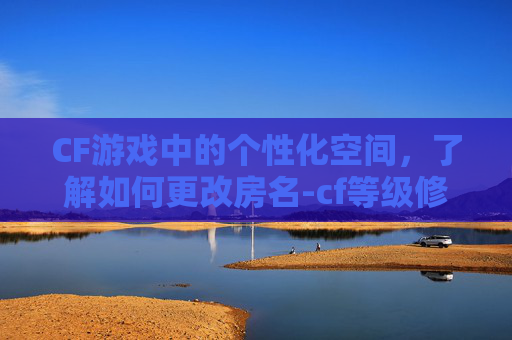 CF游戏中的个性化空间，了解如何更改房名-cf等级修改