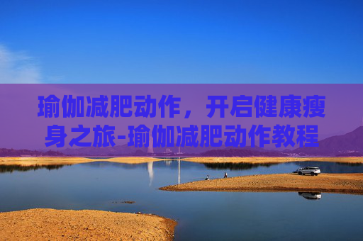 瑜伽减肥动作，开启健康瘦身之旅-瑜伽减肥动作教程