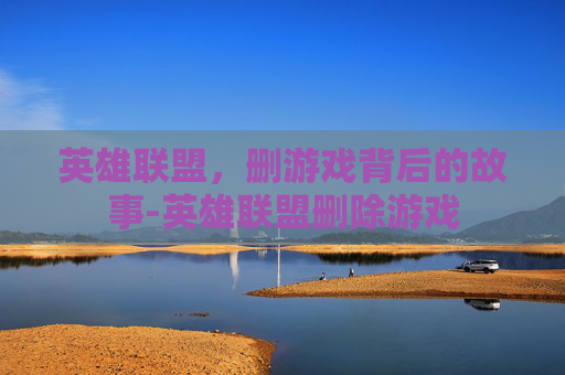 英雄联盟，删游戏背后的故事-英雄联盟删除游戏