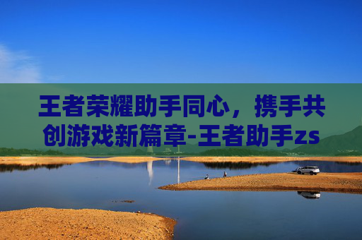 王者荣耀助手同心，携手共创游戏新篇章-王者助手zs