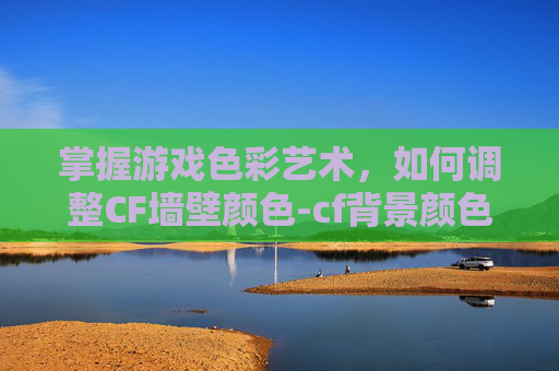 掌握游戏色彩艺术，如何调整CF墙壁颜色-cf背景颜色怎么设置