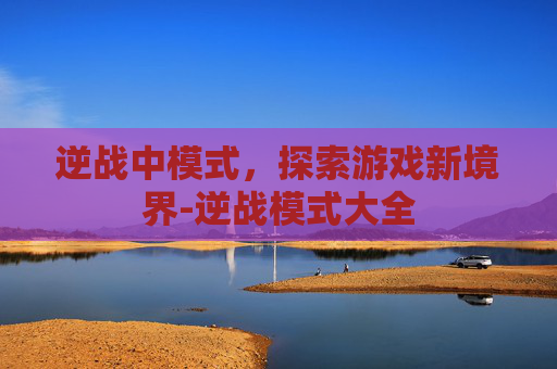 逆战中模式，探索游戏新境界-逆战模式大全
