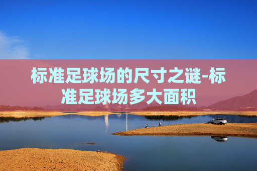 标准足球场的尺寸之谜-标准足球场多大面积