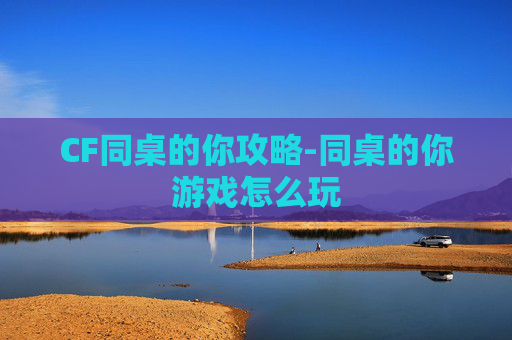 CF同桌的你攻略-同桌的你游戏怎么玩