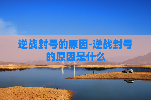 逆战封号的原因-逆战封号的原因是什么