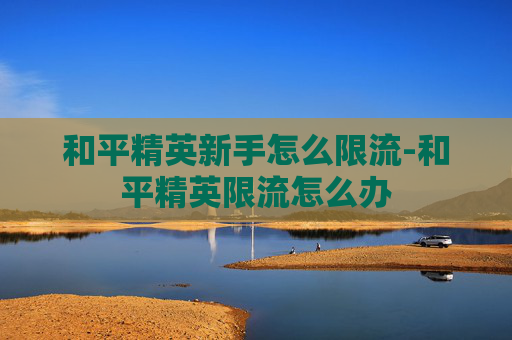 和平精英新手怎么限流-和平精英限流怎么办