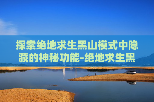 探索绝地求生黑山模式中隐藏的神秘功能-绝地求生黑伞