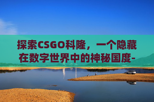 探索CSGO科隆，一个隐藏在数字世界中的神秘国度-csgo科隆是啥意思