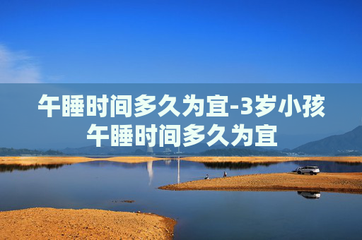 午睡时间多久为宜-3岁小孩午睡时间多久为宜
