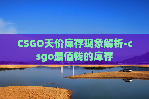 CSGO天价库存现象解析-csgo最值钱的库存