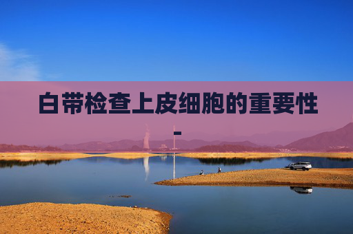 白带检查上皮细胞的重要性-