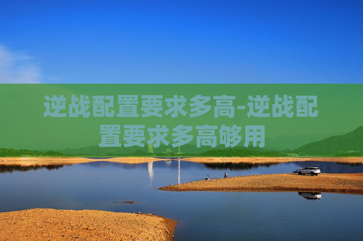 逆战配置要求多高-逆战配置要求多高够用