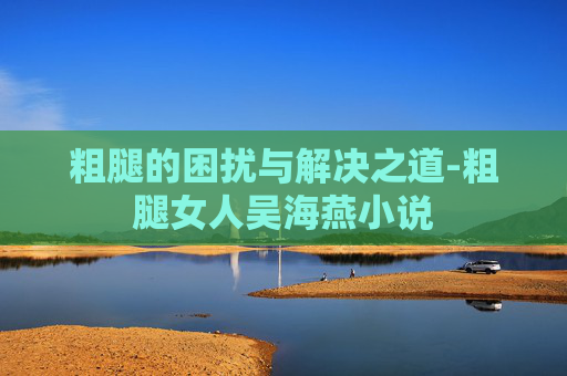 粗腿的困扰与解决之道-粗腿女人吴海燕小说