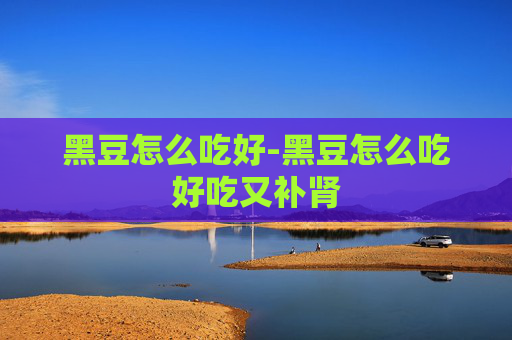 黑豆怎么吃好-黑豆怎么吃好吃又补肾