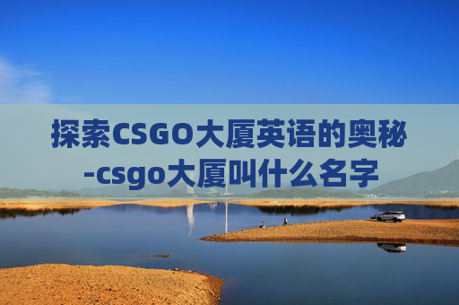 探索CSGO大厦英语的奥秘-csgo大厦叫什么名字