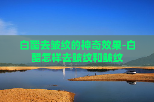 白醋去皱纹的神奇效果-白醋怎样去皱纹和皱纹