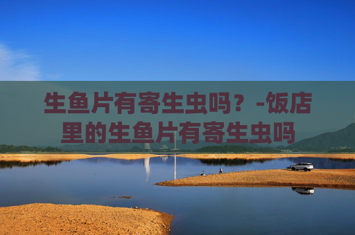 生鱼片有寄生虫吗？-饭店里的生鱼片有寄生虫吗
