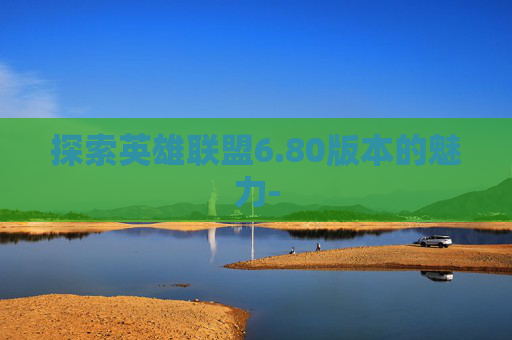 探索英雄联盟6.80版本的魅力- 探索英雄联盟6.80版本的魅力-
