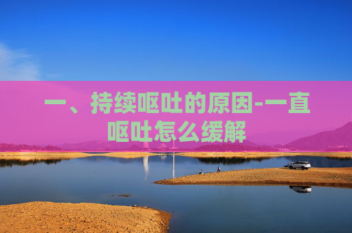 一、持续呕吐的原因-一直呕吐怎么缓解