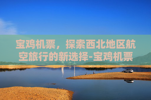宝鸡机票，探索西北地区航空旅行的新选择-宝鸡机票代售点