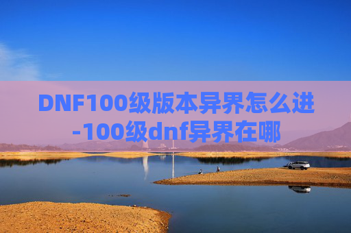DNF100级版本异界怎么进-100级dnf异界在哪