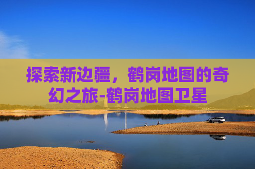 探索新边疆，鹤岗地图的奇幻之旅-鹤岗地图卫星