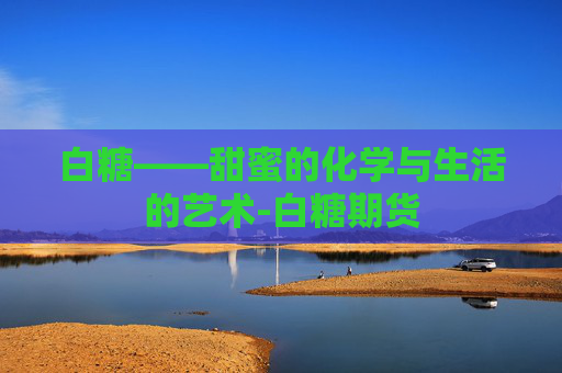 白糖——甜蜜的化学与生活的艺术-白糖期货 白糖——甜蜜的化学与生活的艺术-白糖期货
