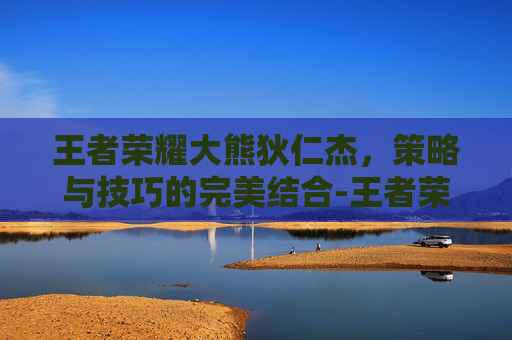 王者荣耀大熊狄仁杰,策略与技巧的完美结合-王者荣耀大熊狄仁杰是谁 王者荣耀大熊狄仁杰,策略与技巧的完美结合-王者荣耀大熊狄仁杰是谁