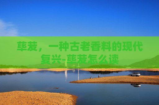 荜茇，一种古老香料的现代复兴-荜茇怎么读