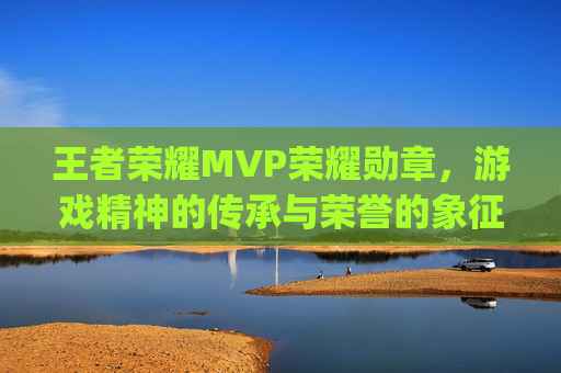 王者荣耀MVP荣耀勋章，游戏精神的传承与荣誉的象征-王者荣耀mvp徽章