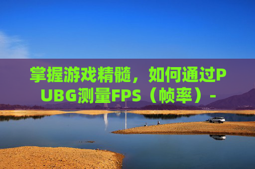 掌握游戏精髓，如何通过PUBG测量FPS（帧率）-