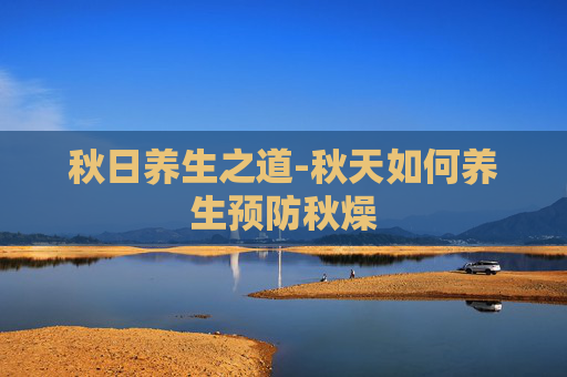 秋日养生之道-秋天如何养生预防秋燥