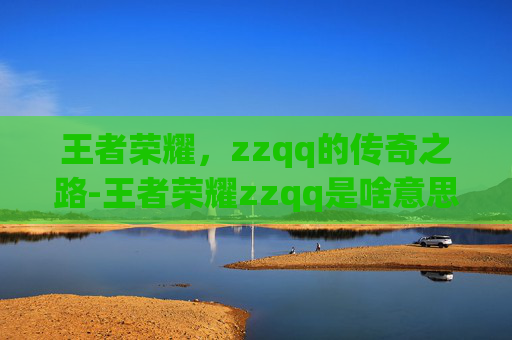 王者荣耀，zzqq的传奇之路-王者荣耀zzqq是啥意思