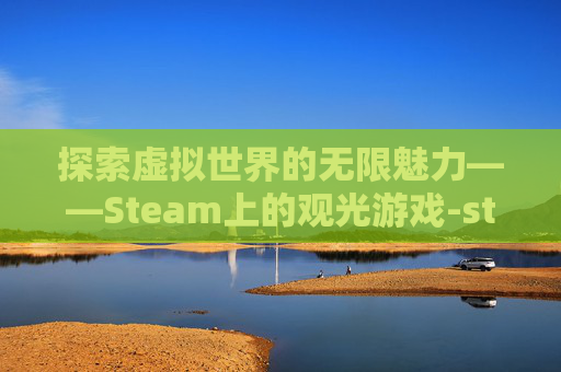 探索虚拟世界的无限魅力——Steam上的观光游戏-steam观赏类游戏