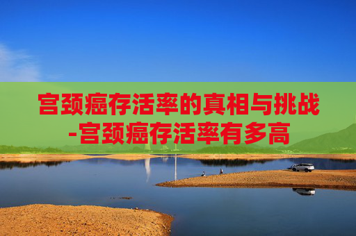宫颈癌存活率的真相与挑战-宫颈癌存活率有多高