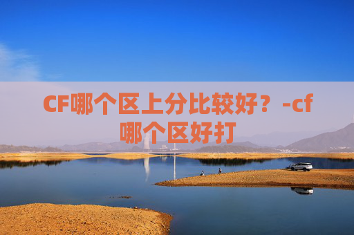 CF哪个区上分比较好？-cf哪个区好打