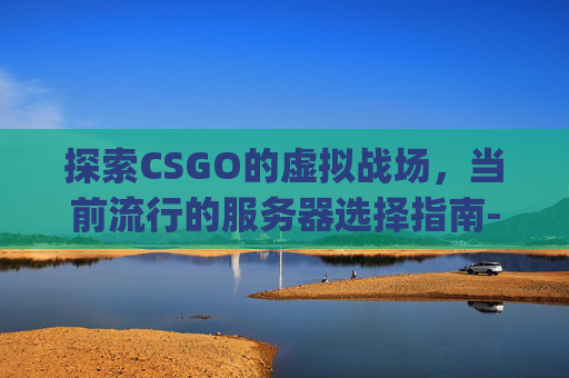 探索CSGO的虚拟战场，当前流行的服务器选择指南-csgo哪个服好玩