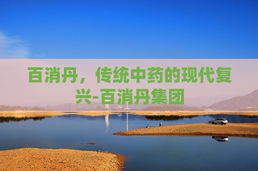 百消丹，传统中药的现代复兴-百消丹集团