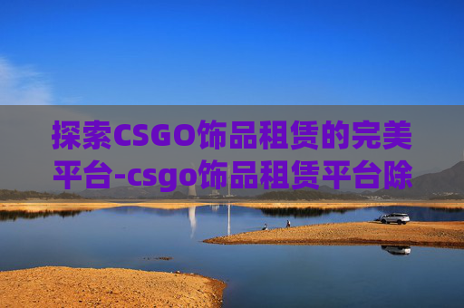 探索CSGO饰品租赁的完美平台-csgo饰品租赁平台除了悠悠