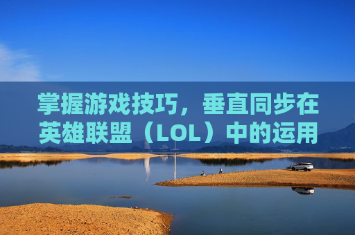 掌握游戏技巧，垂直同步在英雄联盟（LOL）中的运用-lol等待垂直同步开不开