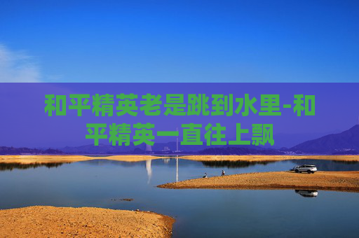 和平精英老是跳到水里-和平精英一直往上飘